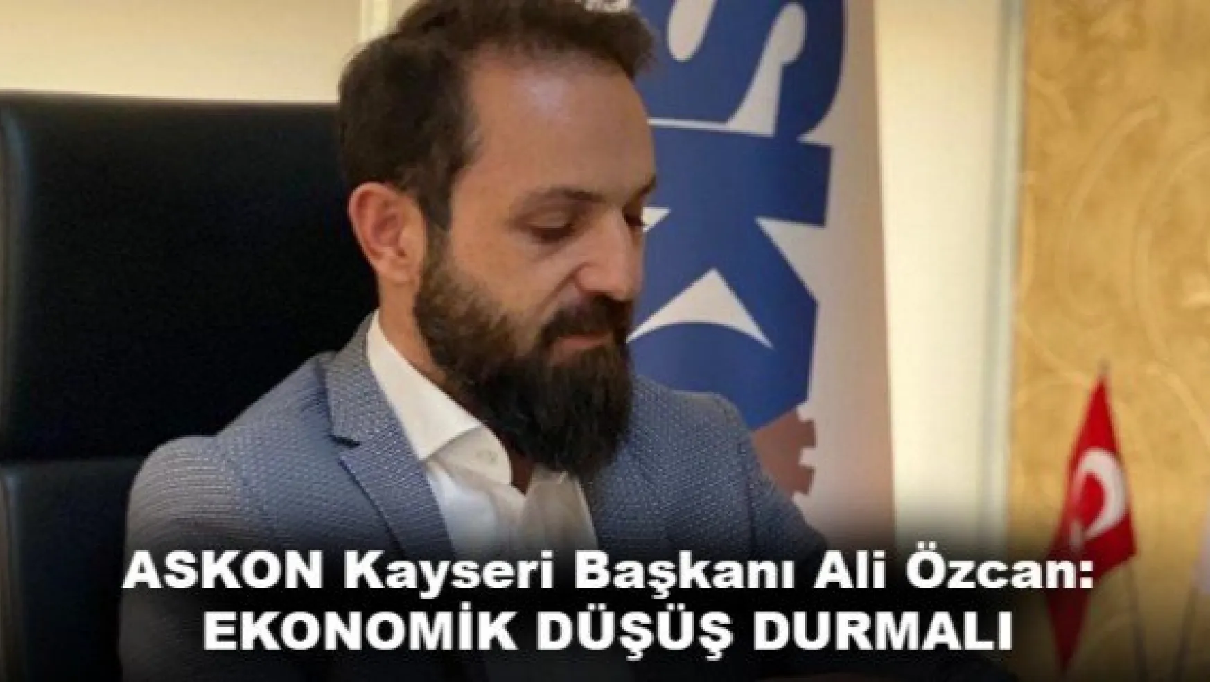 Anadolu Aslanları İşadamları Derneği (ASKON) Kayseri Başkanı Ali Özcan: EKONOMİK DÜŞÜŞ DURMALI