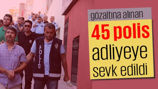 FETÖ/PDY operasyonunda gözaltına alınan 45 polis adliyeye sevk edildi