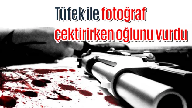 Tüfek ile fotoğraf çektirirken oğlunu vurdu