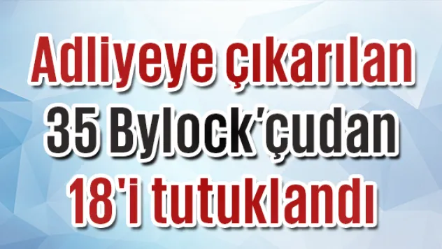 Adliyeye çıkarılan 35 Bylock'çudan 18'i tutuklandı