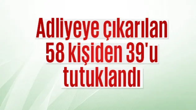 Adliyeye çıkarılan 58 kişiden 39'u tutuklandı