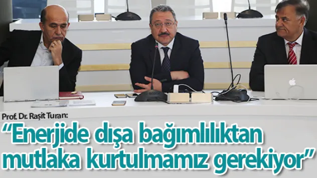 'Enerjide  dışa  bağımlılıktan mutlaka  kurtulmamız  gerekiyor'