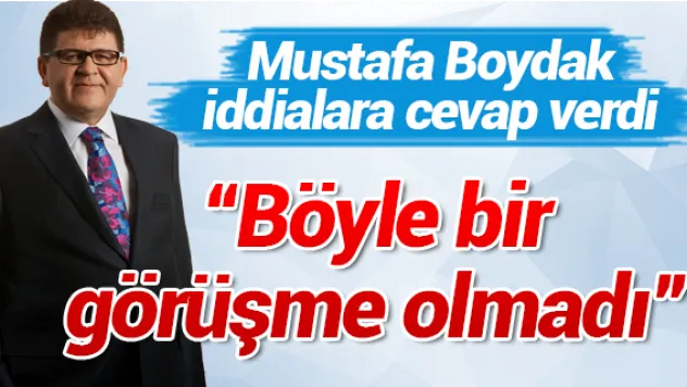 Mustafa Boydak: Böyle bir görüşme olmadı