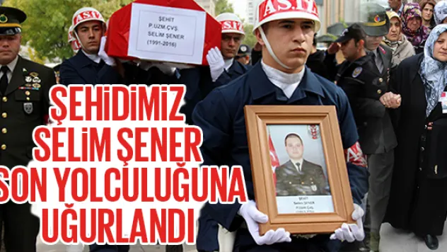 ŞEHiDiMiZ SELiM ŞENER  SON YOLCULUĞUNA UĞURLANDI