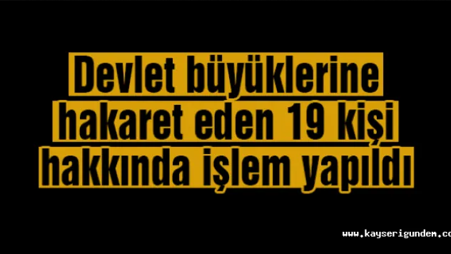 Devlet Büyüklerine Hakaret Eden 19 Kişi Hakkında İşlem Yapıldı