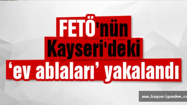 FETÖ'nün Kayseri'deki 'ev ablaları' yakalandı