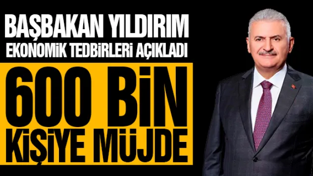 BAŞBAKAN AÇIKLADI: 600 BİN KİŞİYE MÜJDE