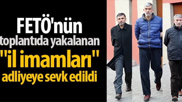 FETÖ'nün  toplantıda yakalanan &quotil imamları&quot  adliyeye sevk edildi