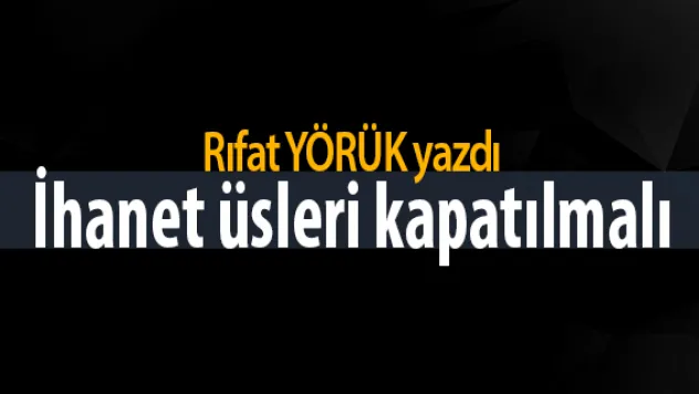 İhanet üsleri kapatılmalı