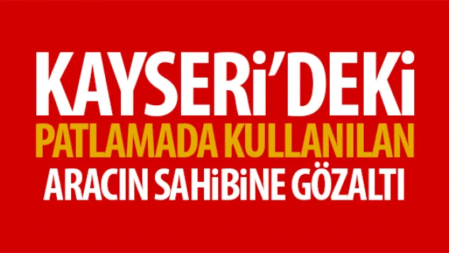 Kayseri'deki terör saldırısında kullanılan aracın sahibi gözaltında