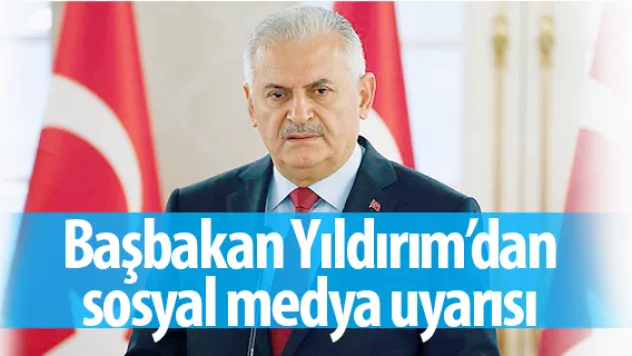 Başbakan Yıldırım'dan sosyal medya uyarısı
