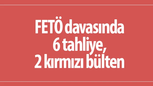 FETÖ davasında 6 tahliye, 2 kırmızı bülten