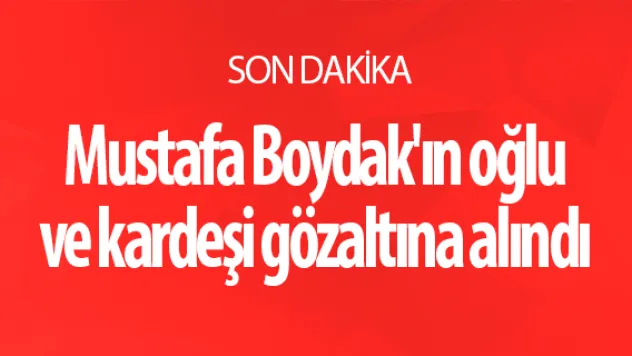 Mustafa Boydak'ın oğlu ve kardeşi gözaltına alındı