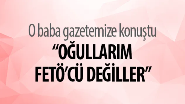 'OĞULLARIM FETÖ'CÜ DEĞİLLER'