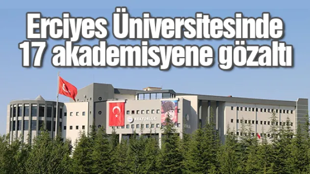 Erciyes Üniversitesinde 17 akademisyene gözaltı kararı