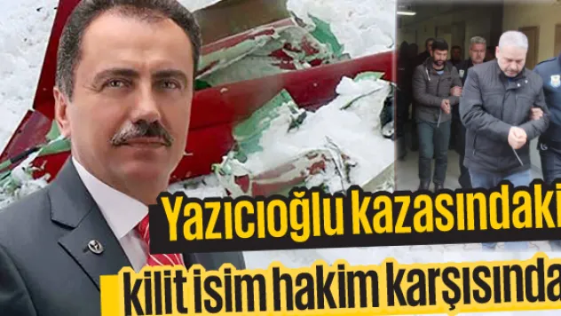 Yazıcıoğlu kazasındaki kilit isim hakim karşısında