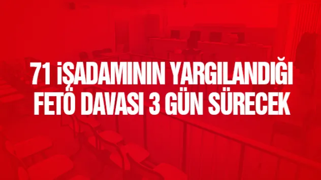 71 iŞADAMININ YARGILANDIĞI FETÖ DAVASI 3 GÜN SÜRECEK