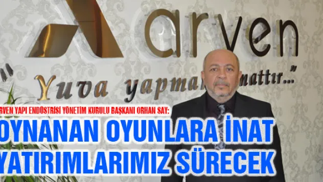 Arven Yapı Endüstrisi Yönetim Kurulu Başkanı Orhan Say: Oynanan oyunlara inat yatırımlarımız sürecek