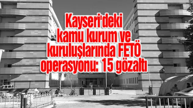 Kayseri'deki kamu kurum ve kuruluşlarında FETÖ operasyonu: 15 gözaltı