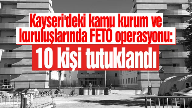 Kayseri'deki kamu kurum ve kuruluşlarında FETÖ operasyonu: 10 tutuklama