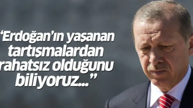 'Sayın Erdoğan'ın yaşanan tartışmalardan rahatsız olduğunu biliyoruz...'