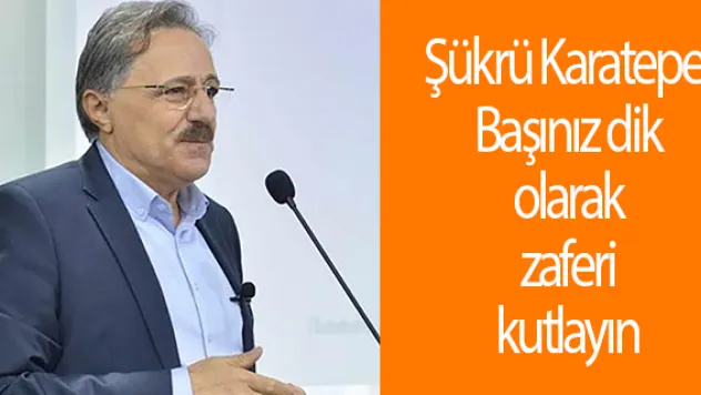 Şükrü Karatepe: Başınız dik olarak zaferi kutlayın