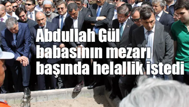 Abdullah Gül babasının mezarı başında helallik istedi