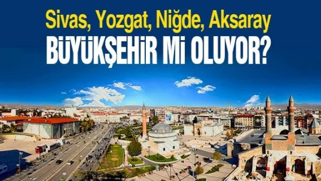 SİVAS, YOZGAT, NİĞDE BÜYÜKŞEHİR Mİ OLUYOR?