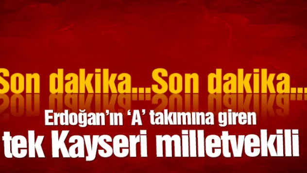 Erdoğan'ın 'A' takımına giren tek Kayseri milletvekili