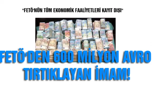 FETÖ'den 600 milyon Avro tırtıklayan imam! &quotFETÖ'NÜN TÜM EKONOMİK FAALİYETLERİ KAYIT DIŞI&quot