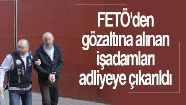 FETÖ'den gözaltına alınan işadamları adliyeye çıkarıldı