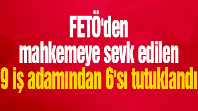 FETÖ'den mahkemeye sevk edilen 9 iş adamından 6'sı tutuklandı