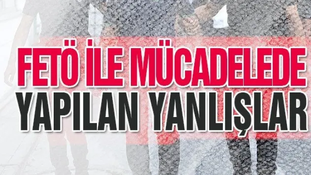 FETÖ İLE MÜCADELEDE YAPILAN YANLIŞLAR