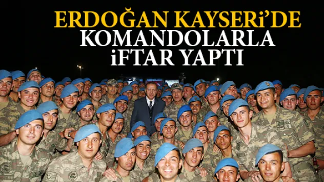 ERDOĞAN KAYSERi'DE KOMANDOLARLA iFTAR YAPTI