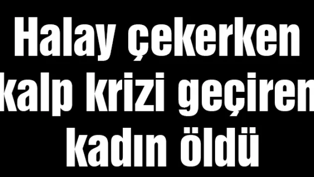 Halay çekerken kalp krizi geçiren kadın öldü