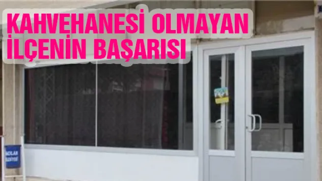 KAHVEHANESİ OLMAYAN İLÇENİN BAŞARISI