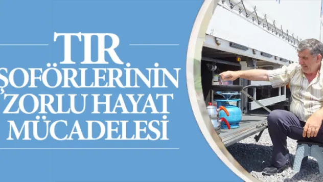 TIR ŞOFÖRLERİNİN ZORLU HAYAT MÜCADELESİ