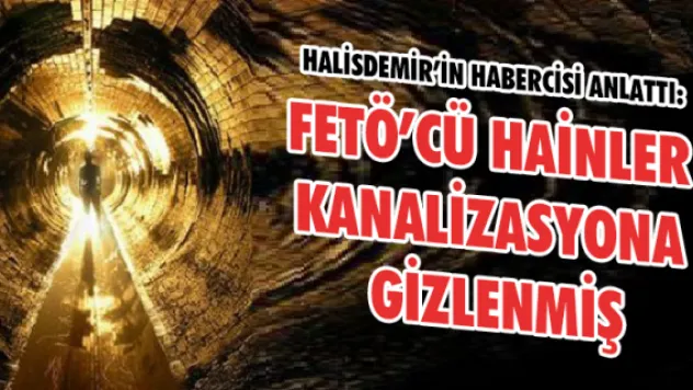 Halisdemir'in habercisi anlattı: FETÖ'cü hainler kanalizasyona gizlenmiş