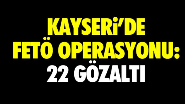 KAYSERİ'DE FETÖ OPERASYONU: 22 GÖZALTI