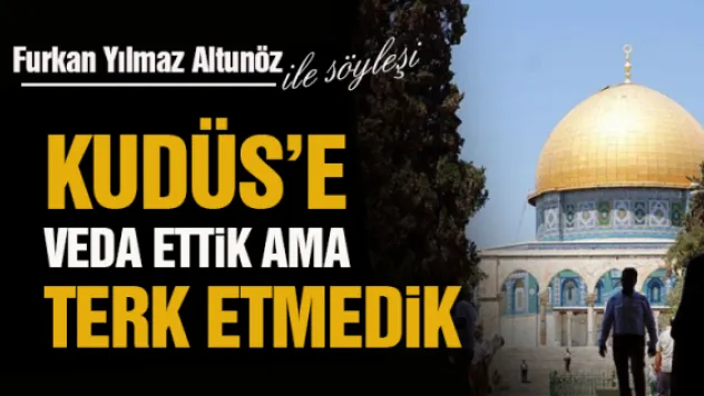 KUDÜS'E VEDA ETTİK AMA TERK ETMEDİK