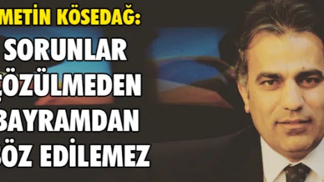 SORUNLAR ÇÖZÜLMEDEN BAYRAMDAN SÖZ EDİLEMEZ