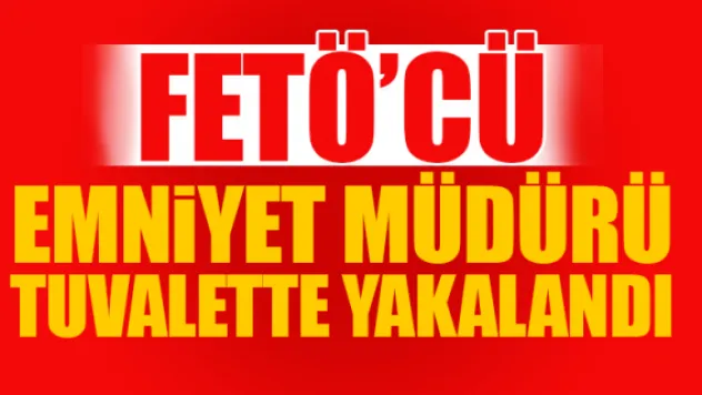 FETÖ'CÜ EMNİYET MÜDÜRÜ TUVALETTE YAKALANDI