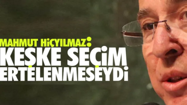 Hiçyılmaz:  Keşke seçim ertelenmeseydi