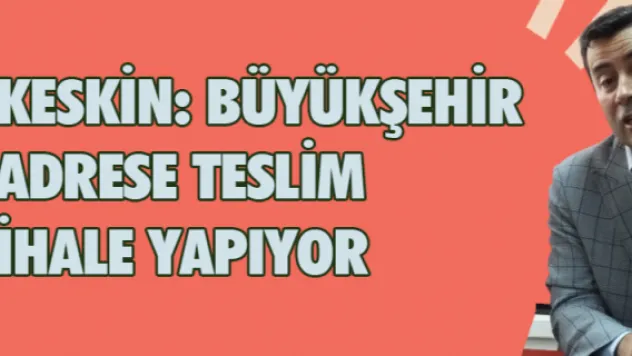 Keskin: Büyükşehir adrese teslim ihale yapıyor
