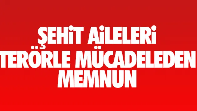 ŞEHiT AiLELERi TERÖRLE MÜCADELEDEN MEMNUN