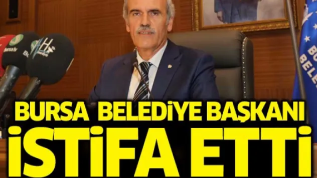 Bursa Büyükşehir Belediye Başkanı istifa etti