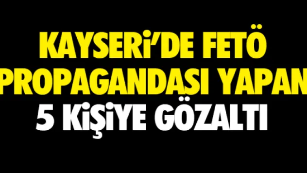 KAYSERi'DE FETÖ PROPAGANDASI YAPAN 5 KiŞiYE GÖZALTI