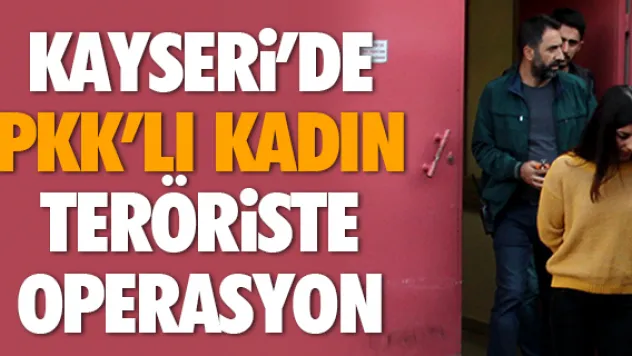 KAYSERi'DE PKK'LI KADIN TERÖRiSTE OPERASYON