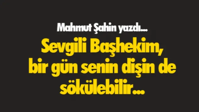 Sevgili Başhekim, bir gün senin dişin de sökülebilir...