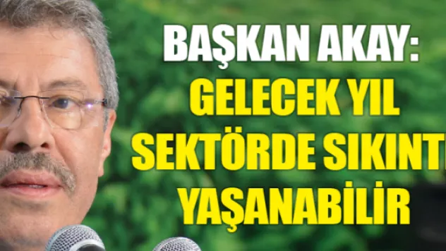 Başkan Akay:  Gelecek yıl sektörde sıkıntı yaşanabilir 